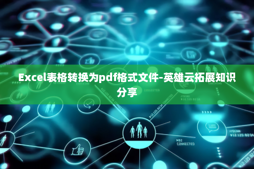 Excel表格转换为pdf格式文件-英雄云拓展知识分享