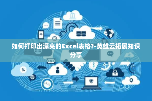 如何打印出漂亮的Excel表格?-英雄云拓展知识分享