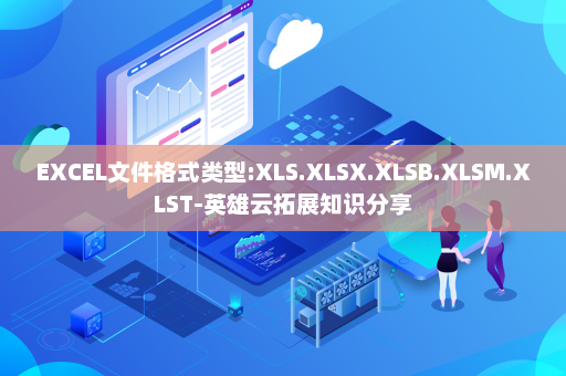 EXCEL文件格式类型:XLS.XLSX.XLSB.XLSM.XLST-英雄云拓展知识分享
