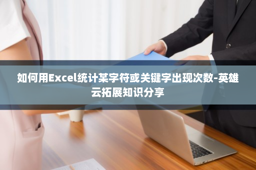 如何用Excel统计某字符或关键字出现次数-英雄云拓展知识分享