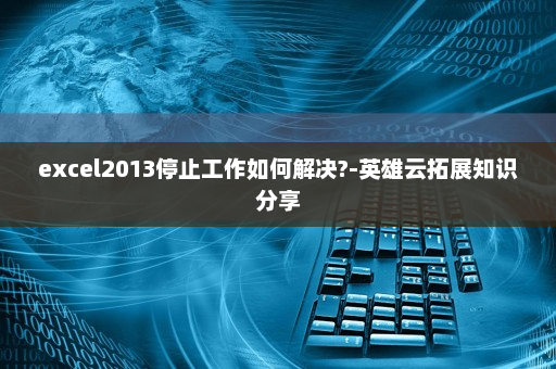 excel2013停止工作如何解决?-英雄云拓展知识分享