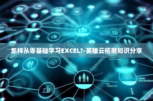 怎样从零基础学习EXCEL?-英雄云拓展知识分享