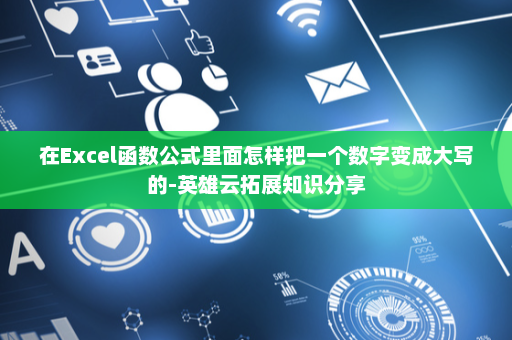 在Excel函数公式里面怎样把一个数字变成大写的-英雄云拓展知识分享