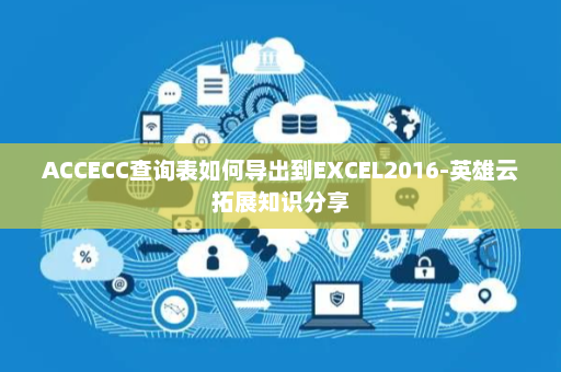 ACCECC查询表如何导出到EXCEL2016-英雄云拓展知识分享