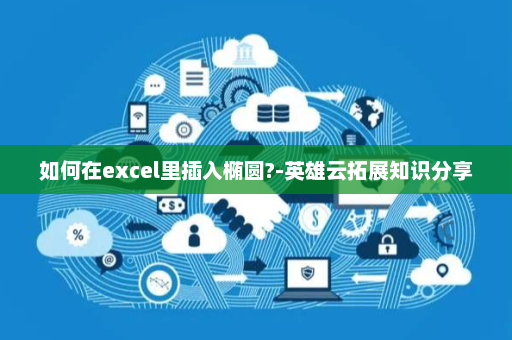 如何在excel里插入椭圆?-英雄云拓展知识分享