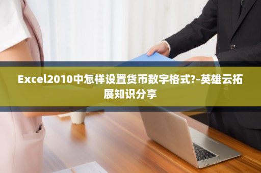 Excel2010中怎样设置货币数字格式?-英雄云拓展知识分享