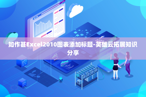 如作甚Excel2010图表添加标题-英雄云拓展知识分享