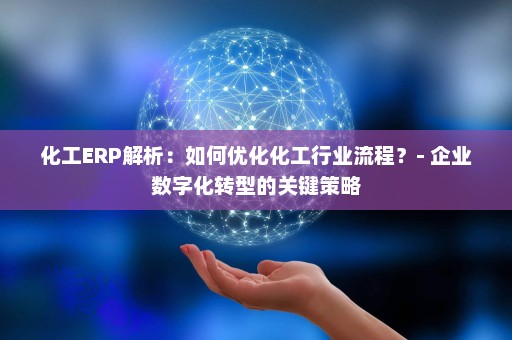 化工ERP解析：如何优化化工行业流程？- 企业数字化转型的关键策略