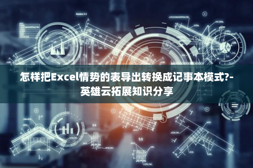 怎样把Excel情势的表导出转换成记事本模式?-英雄云拓展知识分享