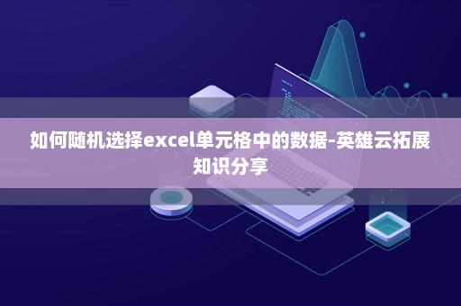 如何随机选择excel单元格中的数据-英雄云拓展知识分享