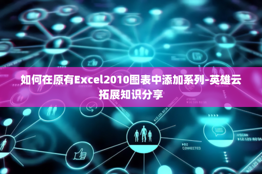 如何在原有Excel2010图表中添加系列-英雄云拓展知识分享