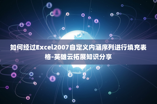 如何经过Excel2007自定义内涵序列进行填充表格-英雄云拓展知识分享