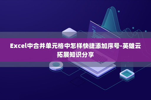 Excel中合并单元格中怎样快捷添加序号-英雄云拓展知识分享