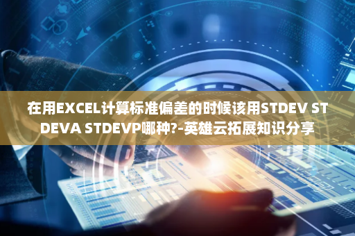 在用EXCEL计算标准偏差的时候该用STDEV STDEVA STDEVP哪种?-英雄云拓展知识分享