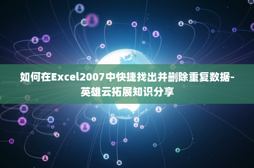 如何在Excel2007中快捷找出并删除重复数据-英雄云拓展知识分享