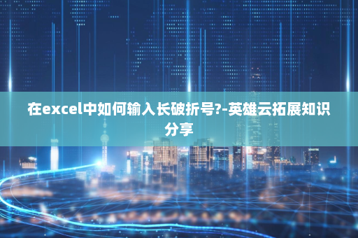 在excel中如何输入长破折号?-英雄云拓展知识分享