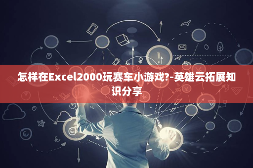 怎样在Excel2000玩赛车小游戏?-英雄云拓展知识分享