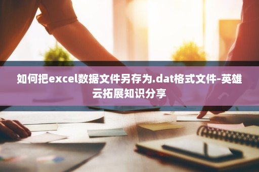 如何把excel数据文件另存为.dat格式文件-英雄云拓展知识分享