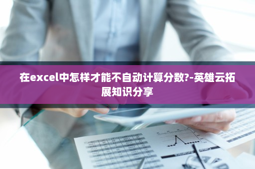 在excel中怎样才能不自动计算分数?-英雄云拓展知识分享