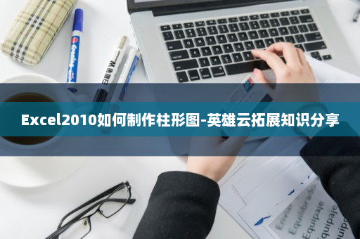 Excel2010如何制作柱形图-英雄云拓展知识分享