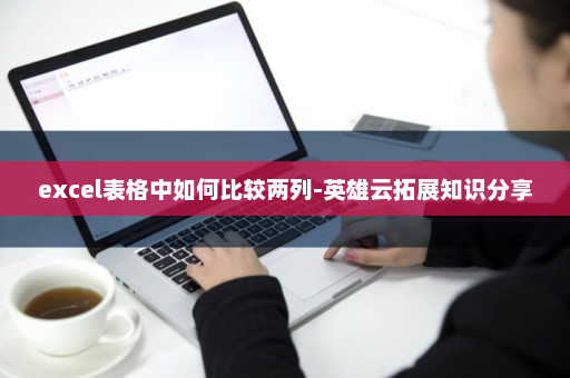 excel表格中如何比较两列-英雄云拓展知识分享