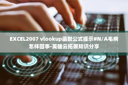 EXCEL2007 vlookup函数公式提示#N/A毛病怎样回事-英雄云拓展知识分享