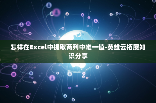 怎样在Excel中提取两列中唯一值-英雄云拓展知识分享