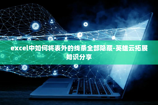 excel中如何将表外的线条全部隐藏-英雄云拓展知识分享