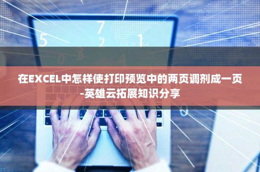 在EXCEL中怎样使打印预览中的两页调剂成一页-英雄云拓展知识分享