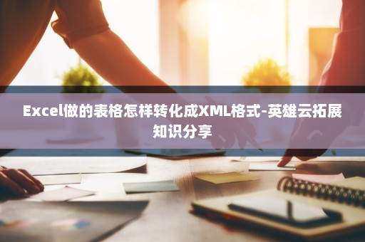 Excel做的表格怎样转化成XML格式-英雄云拓展知识分享