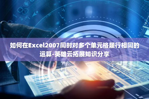 如何在Excel2007同时对多个单元格履行相同的运算-英雄云拓展知识分享