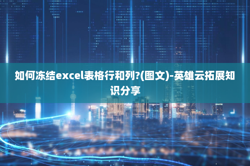 如何冻结excel表格行和列?(图文)-英雄云拓展知识分享