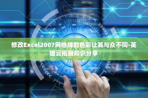 修改Excel2007网格线的色彩让其与众不同-英雄云拓展知识分享