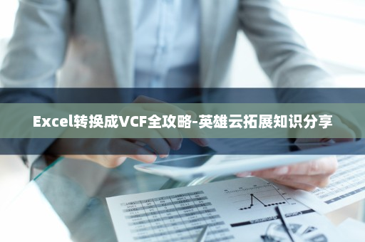 Excel转换成VCF全攻略-英雄云拓展知识分享