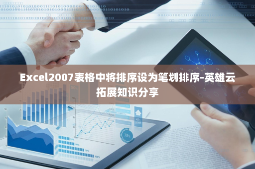 Excel2007表格中将排序设为笔划排序-英雄云拓展知识分享