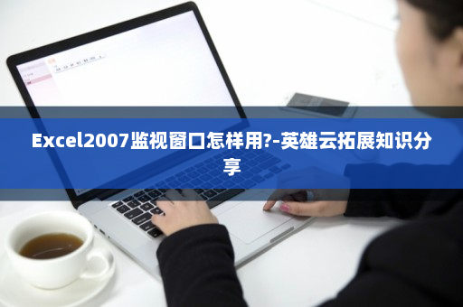 Excel2007监视窗口怎样用?-英雄云拓展知识分享