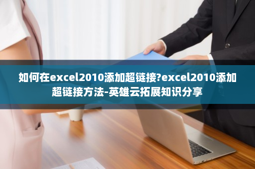 如何在excel2010添加超链接?excel2010添加超链接方法-英雄云拓展知识分享