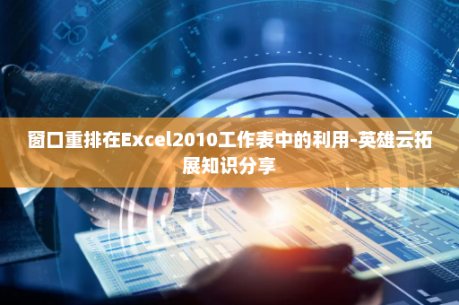 窗口重排在Excel2010工作表中的利用-英雄云拓展知识分享