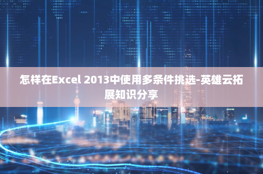 怎样在Excel 2013中使用多条件挑选-英雄云拓展知识分享