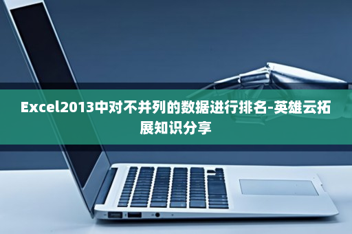 Excel2013中对不并列的数据进行排名-英雄云拓展知识分享