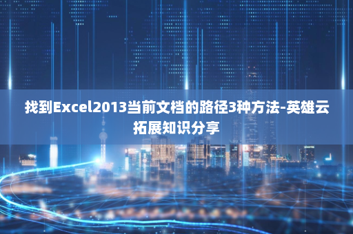 找到Excel2013当前文档的路径3种方法-英雄云拓展知识分享