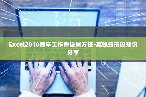 Excel2010同享工作簿设置方法-英雄云拓展知识分享