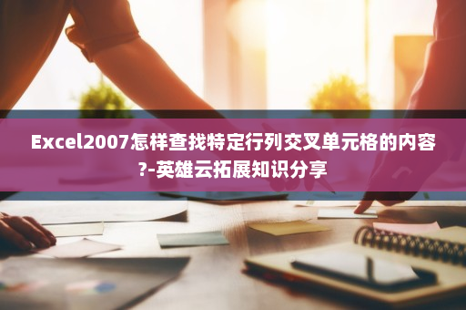 Excel2007怎样查找特定行列交叉单元格的内容?-英雄云拓展知识分享