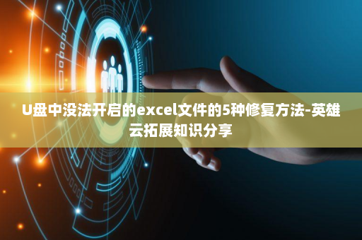 U盘中没法开启的excel文件的5种修复方法-英雄云拓展知识分享