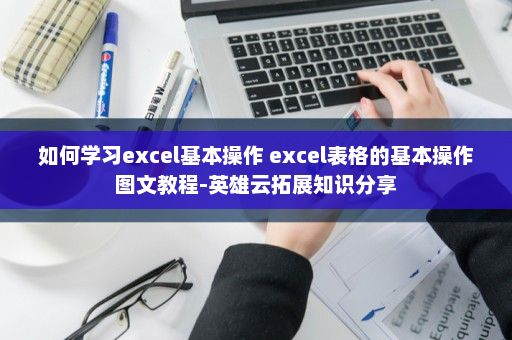 如何学习excel基本操作 excel表格的基本操作图文教程-英雄云拓展知识分享