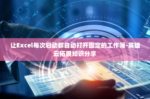 让Excel每次启动都自动打开固定的工作簿-英雄云拓展知识分享