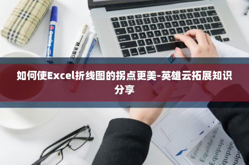 如何使Excel折线图的拐点更美-英雄云拓展知识分享