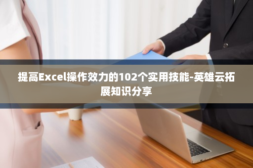 提高Excel操作效力的102个实用技能-英雄云拓展知识分享
