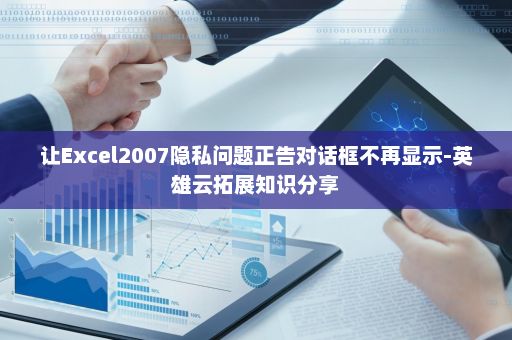 让Excel2007隐私问题正告对话框不再显示-英雄云拓展知识分享