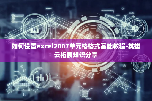 如何设置excel2007单元格格式基础教程-英雄云拓展知识分享